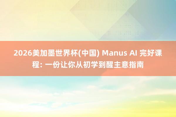 2026美加墨世界杯(中国) Manus AI 完好课程: 一份让你从初学到醒主意指南
