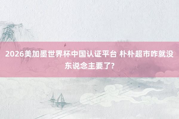 2026美加墨世界杯中国认证平台 朴朴超市咋就没东说念主要了?