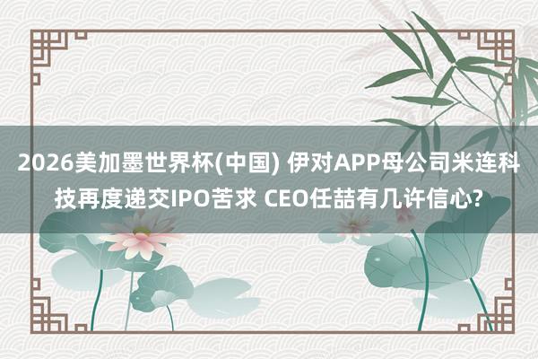 2026美加墨世界杯(中国) 伊对APP母公司米连科技再度递交IPO苦求 CEO任喆有几许信心?