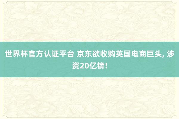 世界杯官方认证平台 京东欲收购英国电商巨头, 涉资20亿镑!
