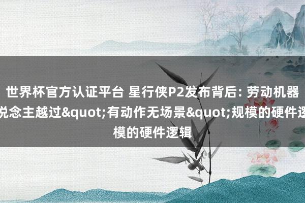 世界杯官方认证平台 星行侠P2发布背后: 劳动机器东说念主越过"有动作无场景"规模的硬件逻辑