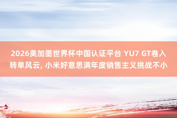 2026美加墨世界杯中国认证平台 YU7 GT卷入转单风云, 小米好意思满年度销售主义挑战不小
