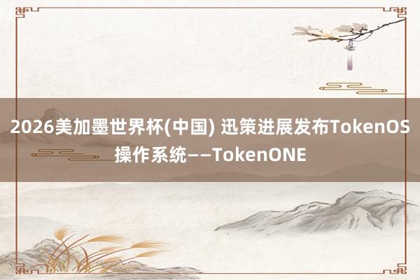 2026美加墨世界杯(中国) 迅策进展发布TokenOS操作系统——TokenONE