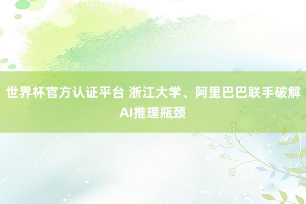 世界杯官方认证平台 浙江大学、阿里巴巴联手破解AI推理瓶颈