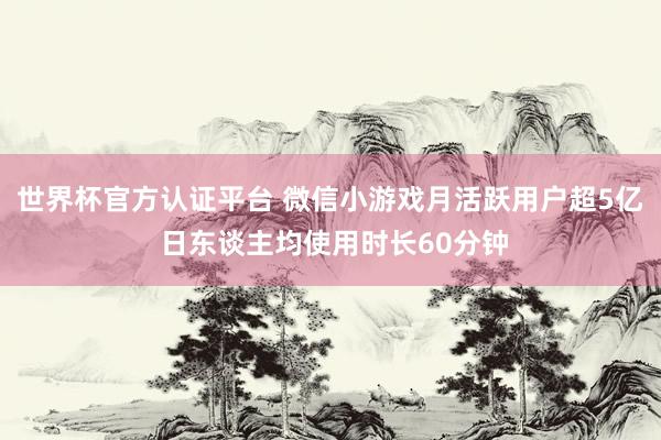 世界杯官方认证平台 微信小游戏月活跃用户超5亿 日东谈主均使用时长60分钟