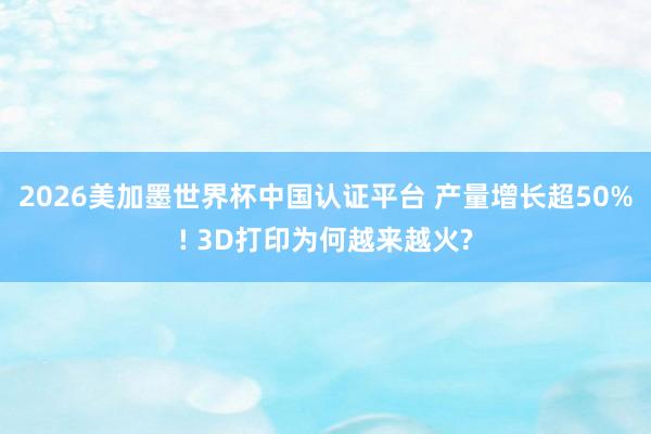 2026美加墨世界杯中国认证平台 产量增长超50%! 3D打印为何越来越火?