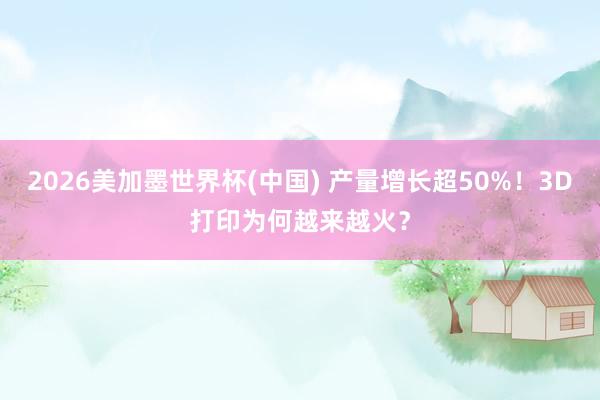 2026美加墨世界杯(中国) 产量增长超50%!3D打印为何越来越火?