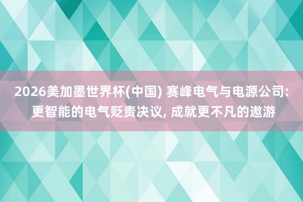 2026美加墨世界杯(中国) 赛峰电气与电源公司: 更智能的电气贬责决议, 成就更不凡的遨游