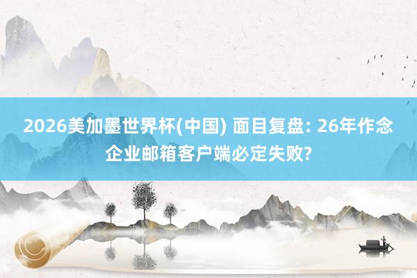2026美加墨世界杯(中国) 面目复盘: 26年作念企业邮箱客户端必定失败?