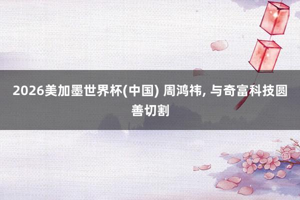 2026美加墨世界杯(中国) 周鸿祎，<a href=