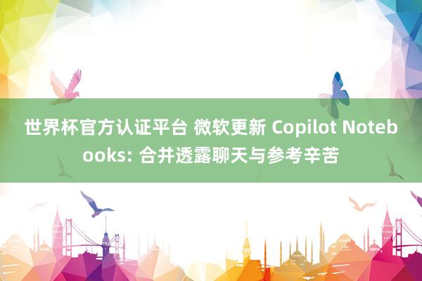 世界杯官方认证平台 微软更新 Copilot Notebooks: 合并透露聊天与参考辛苦