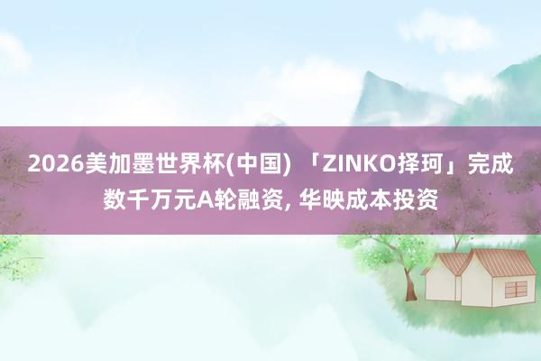 2026美加墨世界杯(中国) 「ZINKO择珂」完成数千万元A轮融资, 华映成本投资