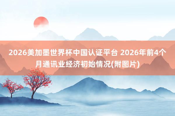 2026美加墨世界杯中国认证平台 2026年前4个月通讯业经济初始情况(附图片)
