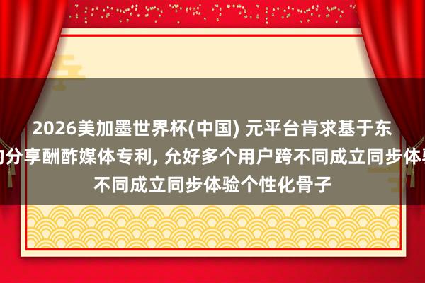 2026美加墨世界杯(中国) 元平台肯求基于东谈主工智能的分享酬酢媒体专利, 允好多个用户跨不同成立同步体验个性化骨子