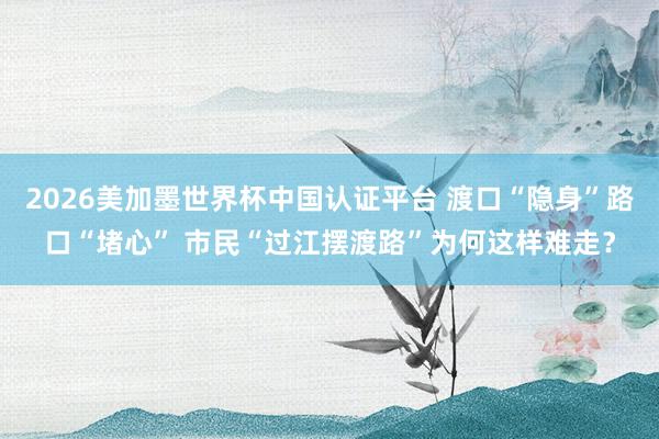 2026美加墨世界杯中国认证平台 渡口“隐身”路口“堵心” 市民“过江摆渡路”为何这样难走?