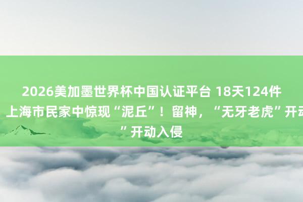 2026美加墨世界杯中国认证平台 18天124件诉求:上海市民家中惊现“泥丘”!留神,“无牙老虎”开动入侵