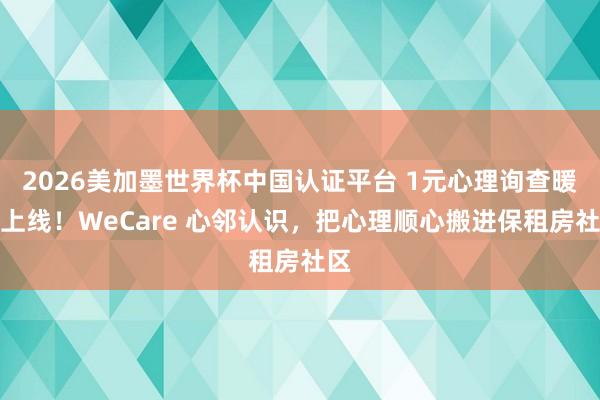 2026美加墨世界杯中国认证平台 1元心理询查暖心上线!WeCare 心邻认识,把心理顺心搬进保租房社区