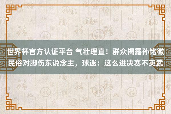 世界杯官方认证平台 气壮理直!群众揭露孙铭徽民俗对脚伤东说念主,球迷:这么进决赛不英武