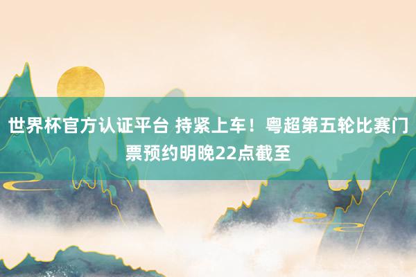 世界杯官方认证平台 持紧上车!粤超第五轮比赛门票预约明晚22点截至