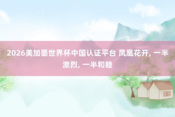 2026美加墨世界杯中国认证平台 凤凰花开, 一半激烈, 一半和睦