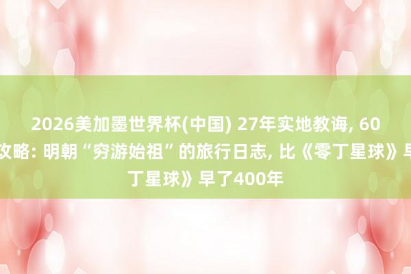2026美加墨世界杯(中国) 27年实地教诲， 60万字深度攻略: 明朝“穷游始祖”的旅行日志， 比《零丁星球》早了400年