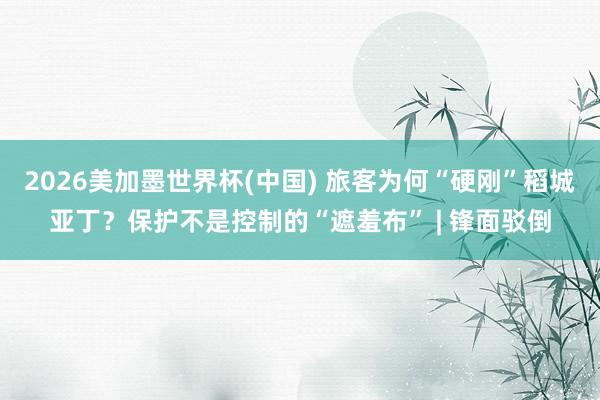 2026美加墨世界杯(中国) 旅客为何“硬刚”稻城亚丁？保护不是控制的“遮羞布” | 锋面驳倒