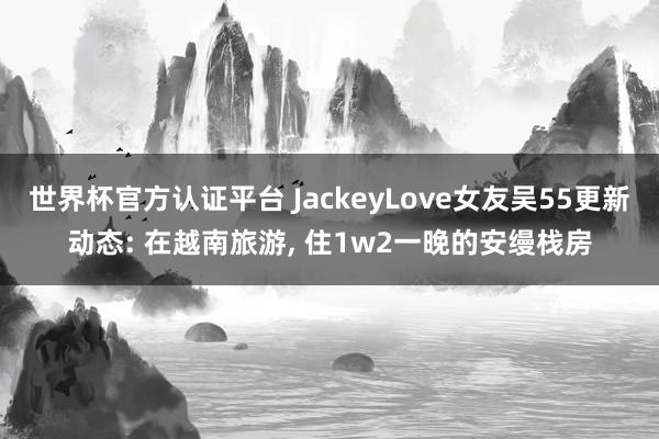 世界杯官方认证平台 JackeyLove女友吴55更新动态: 在越南旅游，<a href=