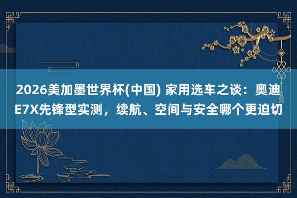 2026美加墨世界杯(中国) 家用选车之谈:奥迪E7X先锋型实测,续航、空间与安全哪个更迫切