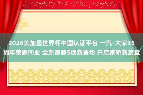 2026美加墨世界杯中国认证平台 一汽-大家35周年荣耀同业 全新速腾S焕新登场 开启家轿新篇章