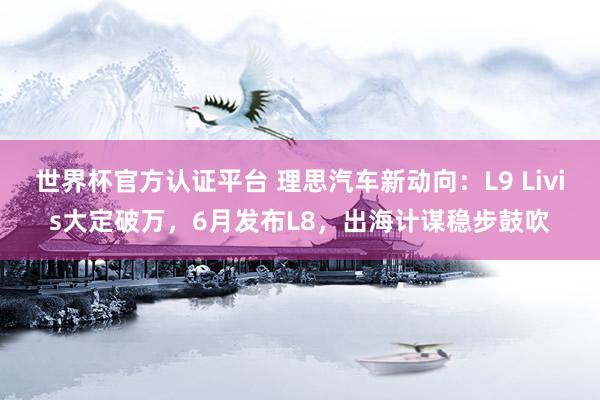 世界杯官方认证平台 理思汽车新动向:L9 Livis大定破万,6月发布L8,出海计谋稳步鼓吹
