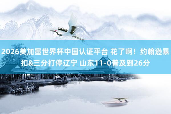 2026美加墨世界杯中国认证平台 花了啊！约翰逊暴扣&三分打停辽宁 山东11-0普及到26分