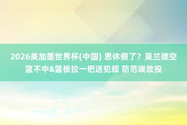 2026美加墨世界杯(中国) 思休假了？莫兰德空篮不中&篮板拉一把送犯规 防范端放投