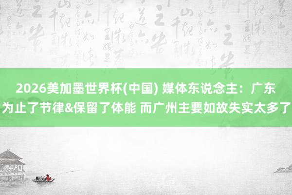 2026美加墨世界杯(中国) 媒体东说念主：广东为止了节律&保留了体能 而广州主要如故失实太多了