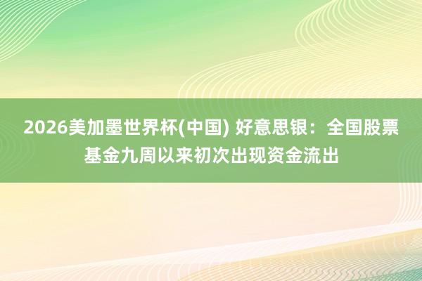 2026美加墨世界杯(中国) 好意思银:全国股票基金九周以来初次出现资金流出