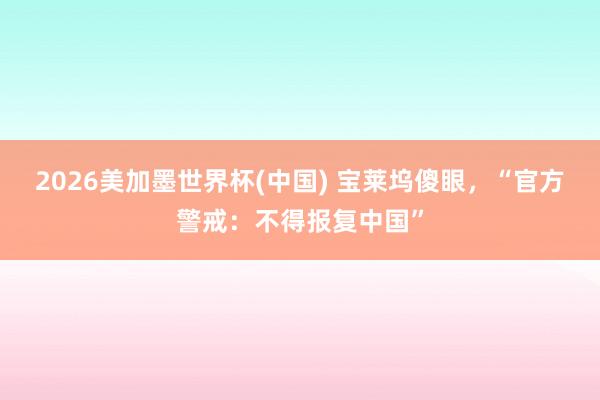 2026美加墨世界杯(中国) 宝莱坞傻眼,“官方警戒:不得报复中国”
