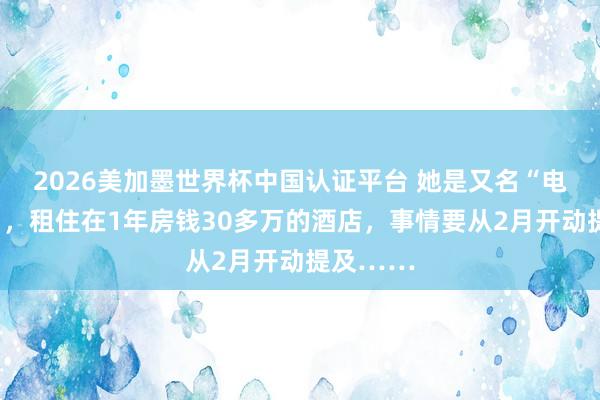 2026美加墨世界杯中国认证平台 她是又名“电影演员”,租住在1年房钱30多万的酒店,事情要从2月开动提及……