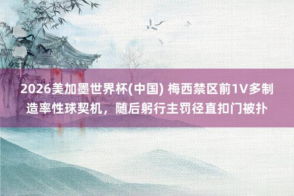 2026美加墨世界杯(中国) 梅西禁区前1V多制造率性球契机,随后躬行主罚径直扣门被扑