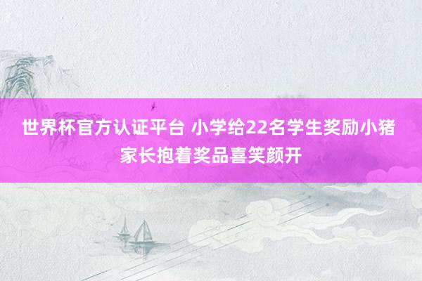 世界杯官方认证平台 小学给22名学生奖励小猪 家长抱着奖品喜笑颜开