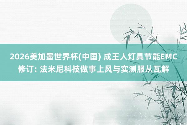 2026美加墨世界杯(中国) 成王人灯具节能EMC修订: 法米尼科技做事上风与实测服从瓦解