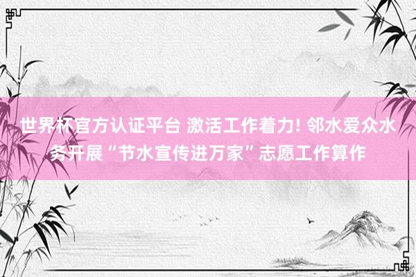 世界杯官方认证平台 激活工作着力! 邻水爱众水务开展“节水宣传进万家”志愿工作算作