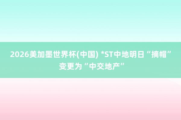 2026美加墨世界杯(中国) *ST中地明日“摘帽” 变更为“中交地产”