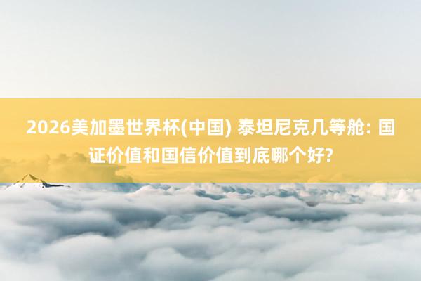 2026美加墨世界杯(中国) 泰坦尼克几等舱: 国证价值和国信价值到底哪个好?