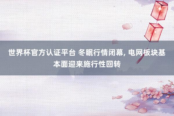世界杯官方认证平台 冬眠行情闭幕， 电网板块基本面迎来施行性回转