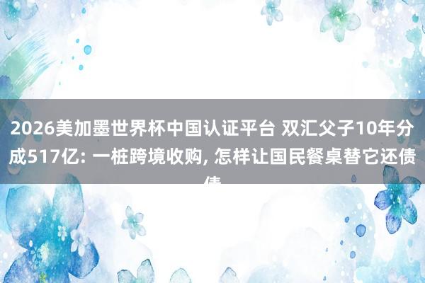 2026美加墨世界杯中国认证平台 双汇父子10年分成517亿: 一桩跨境收购, 怎样让国民餐桌替它还债