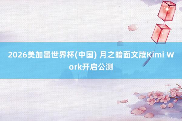 2026美加墨世界杯(中国) 月之暗面文牍Kimi Work开启公测