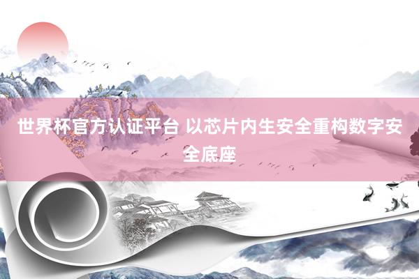 世界杯官方认证平台 以芯片内生安全重构数字安全底座