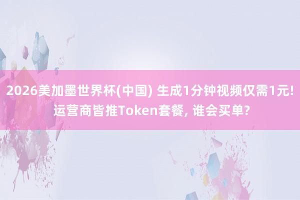 2026美加墨世界杯(中国) 生成1分钟视频仅需1元! 运营商皆推Token套餐, 谁会买单?