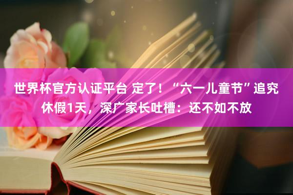 世界杯官方认证平台 定了!“六一儿童节”追究休假1天,深广家长吐槽:还不如不放