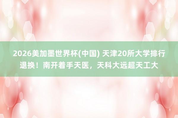 2026美加墨世界杯(中国) 天津20所大学排行退换!南开着手天医,天科大远超天工大