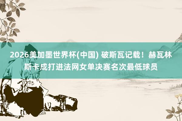 2026美加墨世界杯(中国) 破斯瓦记载!赫瓦林斯卡成打进法网女单决赛名次最低球员